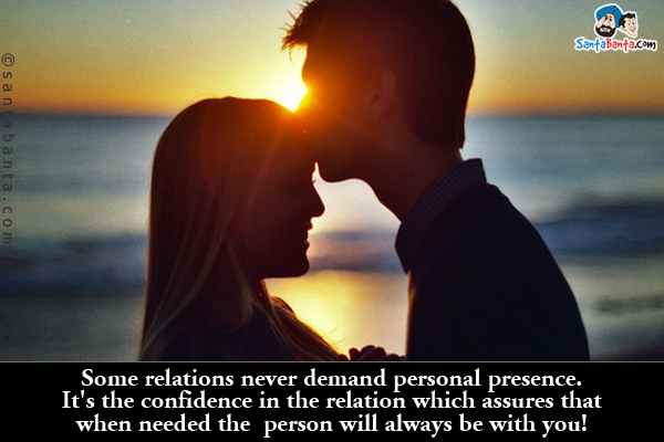 Some relations never demand personal presence.<br/>
It's the confidence in the relation which assures that when needed the person will always be with you!