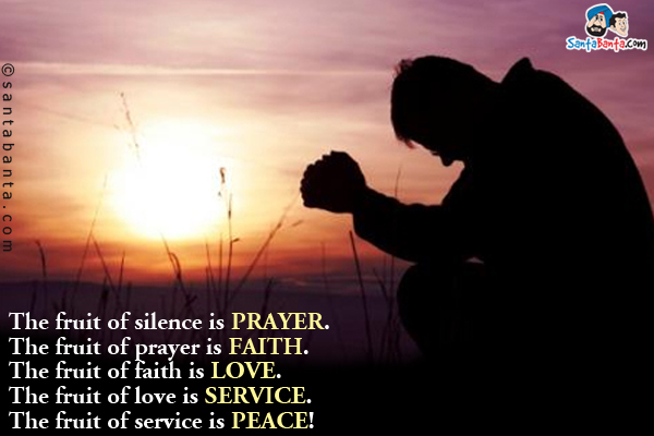 The fruit of silence is PRAYER.<br/>
The fruit of prayer is FAITH.<br/>
The fruit of faith is LOVE.<br/>
The fruit of love is SERVICE.<br/>
The fruit of service is PEACE!