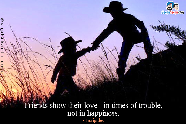 Friends show their love - in times of trouble, not in happiness.