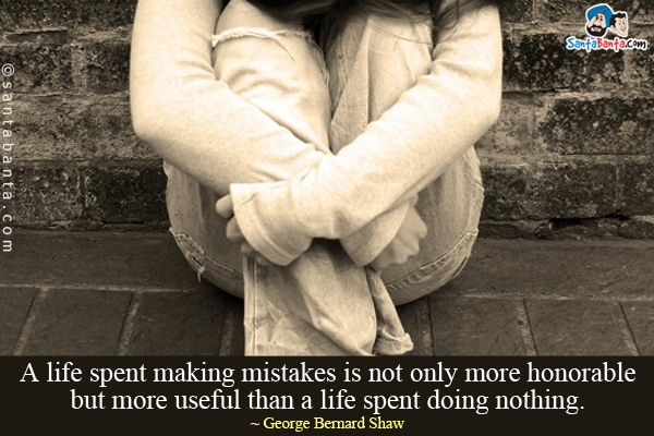 A life spent making mistakes is not only more honorable but more useful than a life spent doing nothing.