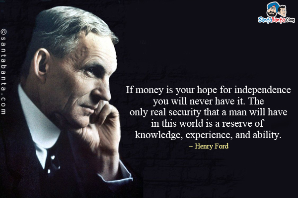 If money is your hope for independence you will never have it. The only real security that a man will have in this world is a reserve of knowledge, experience, and ability.