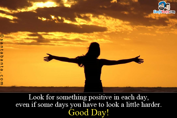 Look for something positive in each day, even if some days you have to look a little harder.<br />
Good Day!