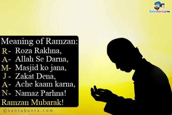 Meaning of Ramzan:<br/>
R- Roza Rakhna,<br/>
A- Allah Se Darna,<br/>
M- Masjid ko jana,<br/>
Z- Zakat Dena,<br/>
A- Ache kaam karna,<br/>
N- Namaz Parhna!<br />
Ramzan Mubarak!