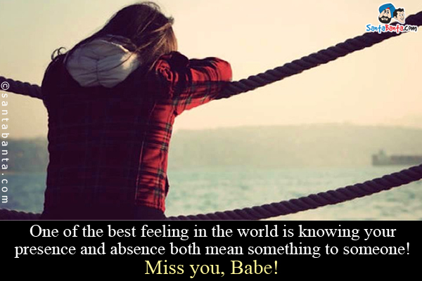 One of the best feeling in the world is knowing your presence and absence both mean something to someone!<br />
Miss you, Babe!