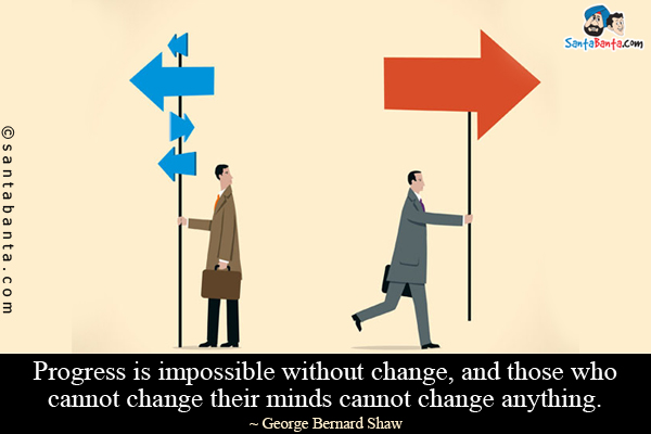 Progress is impossible without change, and those who cannot change their minds cannot change anything.