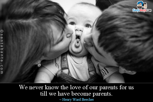 We never know the love of our parents for us till we have become parents.