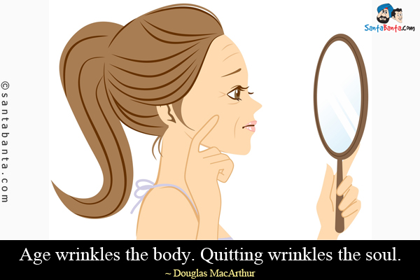 Age wrinkles the body. Quitting wrinkles the soul.