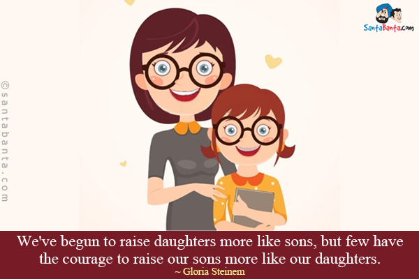 We've begun to raise daughters more like sons, but few have the courage to raise our sons more like our daughters.