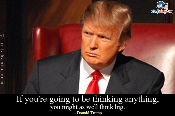 If you're going to be thinking anything, you might as well think big.