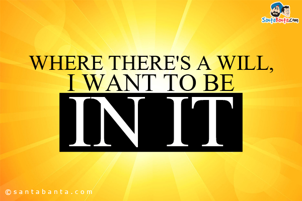 Where there's a will, I want to be in it.