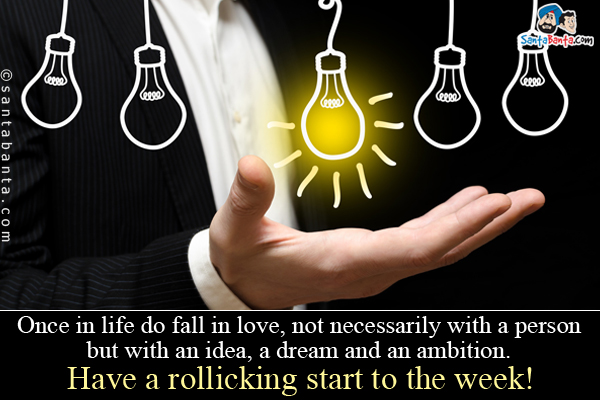 Once in life do fall in love, not necessarily with a person
but with an idea, a dream and an ambition.<br />
Have a rollicking start to the week!