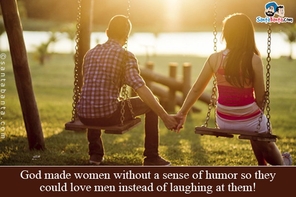 God made women without a sense of humor so they could love men instead of laughing at them!