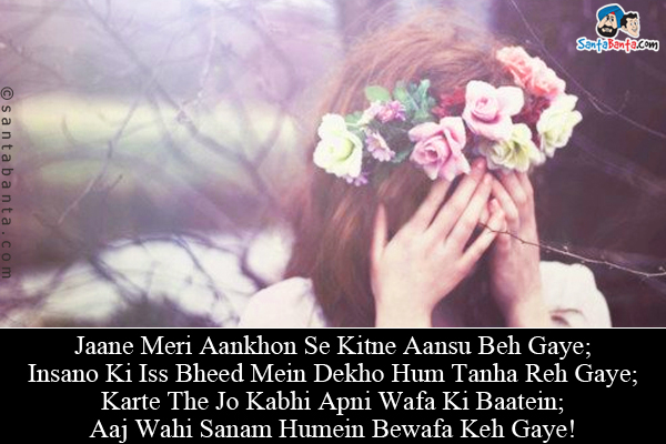 Jaane Meri Aankhon Se Kitne Aansu Beh Gaye;<br/>
Insano Ki Iss Bheed Mein Dekho Hum Tanha Reh Gaye;<br/>
Karte The Jo Kabhi Apni Wafa Ki Baatein;<br/>
Aaj Wahi Sanam Humein Bewafa Keh Gaye!