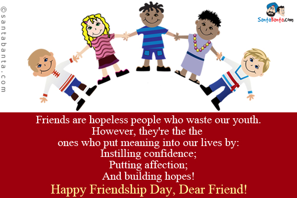 Friends are hopeless people who waste our youth. However, they're the the ones who put meaning into our lives by:<br />
Instilling confidence;<br />
Putting affection;<br />
And building hopes!<br />
Happy Friendship Day, Dear Friend!