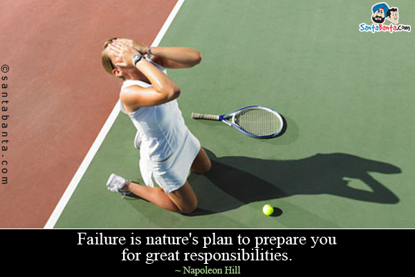 Failure is nature's plan to prepare you for great responsibilities.