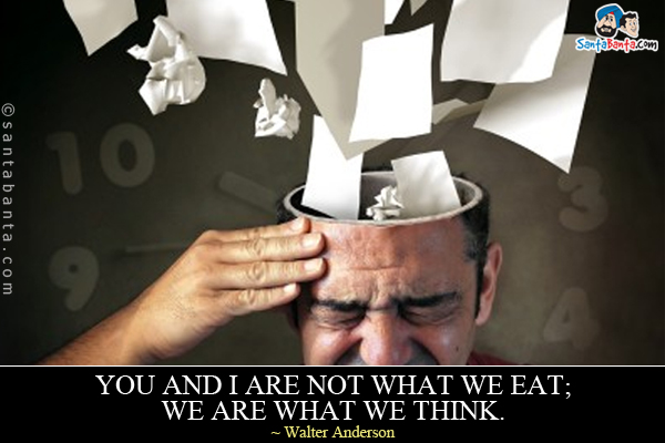 You and I are not what we eat; we are what we think.