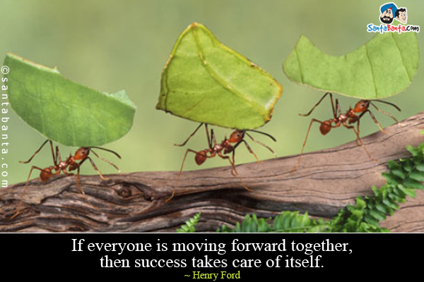 If everyone is moving forward together, then success takes care of itself.