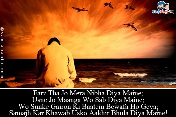 Farz Tha Jo Mera Nibha Diya Maine;<br/>
Usne Jo Maanga Wo Sab Diya Maine;<br/>
Wo Sunke Gairon Ki Baatein Bewafa Ho Geya;<br/>
Samajh Kar Khawab Usko Aakhir Bhula Diya Maine!