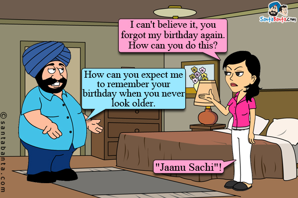 Jeeto (angrily): I can't believe it, you forgot my birthday again. How can you do this?<br/>
Santa: How can you expect me to remember your birthday when you never look older.<br/>
Jeeto cleared her throat, smiled and asked surprisingly, `Jaanu Sachi`!