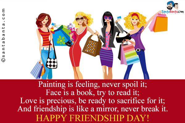 Painting is feeling, never spoil it;<br/>
Face is a book, try to read it;<br/>
Love is precious, be ready to sacrifice for it;<br/>
And friendship is like a mirror, never break it.<br/>
Happy Friendship Day!