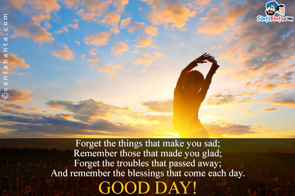 Forget the things that make you sad;<br/>
Remember those that made you glad;<br/>
Forget the troubles that passed away;<br/>
And remember the blessings that come each day.<br/>
Good Day!