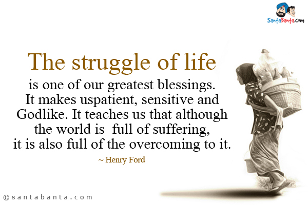 The struggle of life is one of our greatest blessings. It makes us patient, sensitive and Godlike. It teaches us that although the world is full of suffering, it is also full of the overcoming to it.