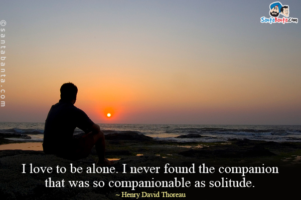 I love to be alone. I never found the companion that was so companionable as solitude.