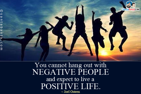 You cannot hang out with negative people and expect to live a positive life.