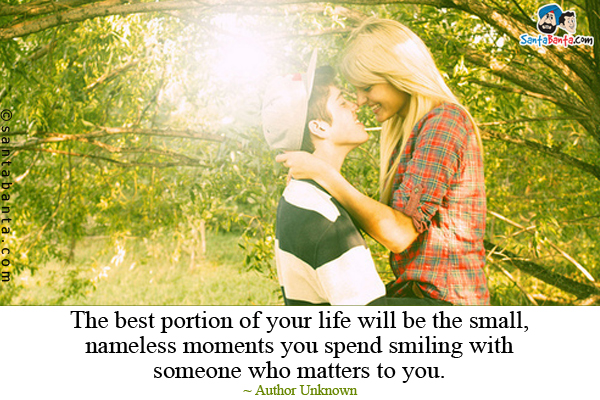 The best portion of your life will be the small, nameless moments you spend smiling with someone who matters to you.