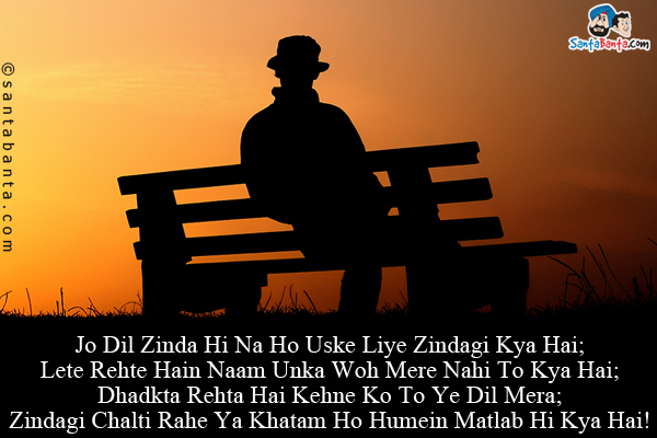 Jo Dil Zinda Hi Na Ho Uske Liye Zindagi Kya Hai;<br/>
Lete Rehte Hain Naam Unka Woh Mere Nahi To Kya Hai;<br/>
Dhadkta Rehta Hai Kehne Ko To Ye Dil Mera;<br/>
Zindagi Chalti Rahe Ya Khatam Ho Humein Matlab Hi Kya Hai!