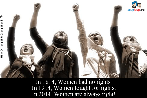 In 1814, Women had no rights.<br />
In 1914, Women fought for rights.<br />
In 2014, Women are always right!