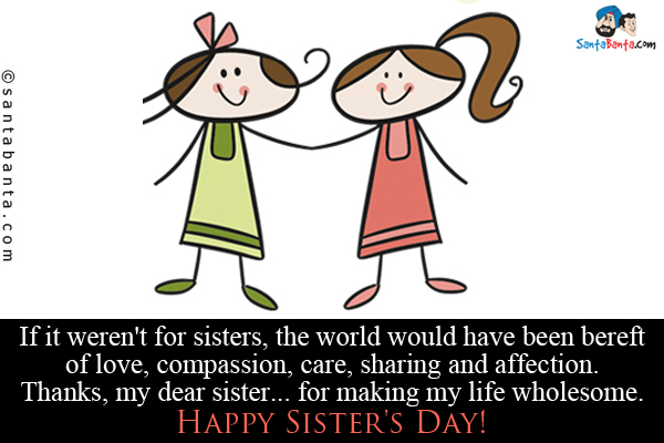 If it weren't for sisters, the world would have been bereft of love, compassion, care, sharing and affection.<br />
Thanks, my dear sister... for making my life wholesome.<br />
Happy Sister's Day!