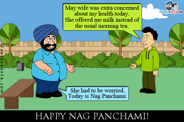 Banta: My wife was extra concerned about my health today. She offered me milk instead of the usual morning tea.<br />
Santa: She had to be worried. Today is Nag Panchami.<br />
Happy Nag Panchami!