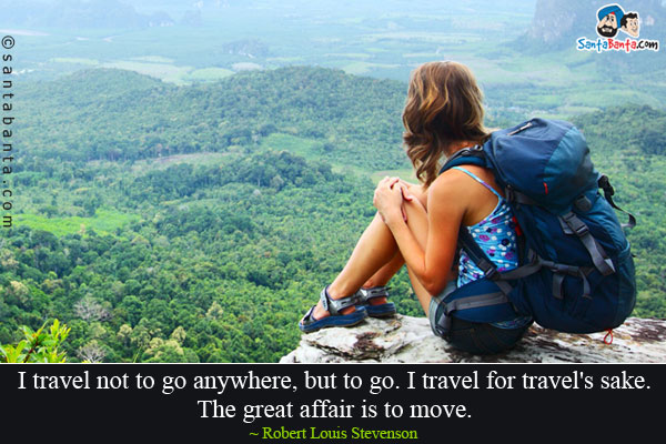 I travel not to go anywhere, but to go.  I travel for travel's sake.  The great affair is to move.