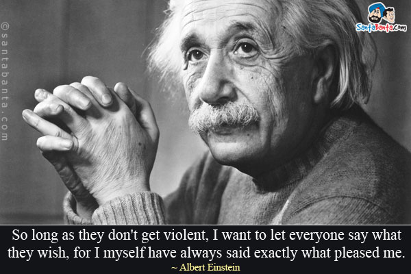 So long as they don't get violent, I want to let everyone say what they wish, for I myself have always said exactly what pleased me.