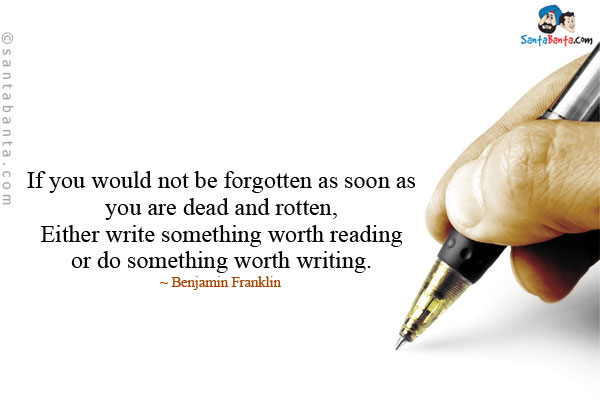 If you would not be forgotten as soon as you are dead and rotten, Either write something worth reading or do something worth writing.