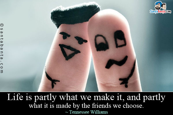 Life is partly what we make it, and partly what it is made by the friends we choose.