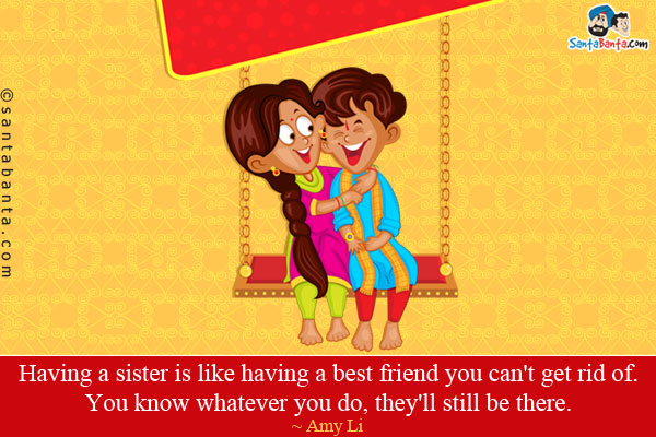 Having a sister is like having a best friend you can't get rid of. You know whatever you do, they'll still be there.