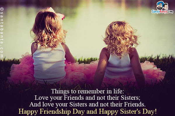 Things to remember in life:<br/>
Love your Friends and not their Sisters;<br/>
And love your Sisters and not their Friends.<br />
Happy Friendship Day and Happy Sister's Day!
