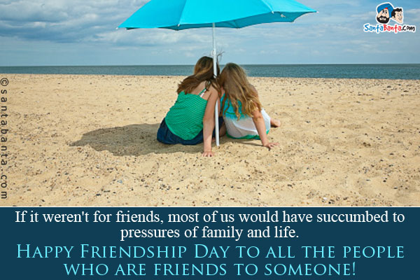 If it weren't for friends, most of us would have succumbed to pressures of family and life.<br />
Happy Friendship Day to all the people who are friends to someone!