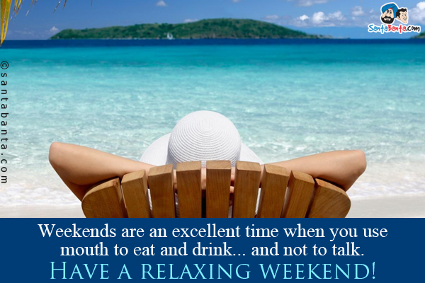 Weekends are an excellent time when you use mouth to eat and drink... and not to talk.<br />
Have a relaxing weekend!
