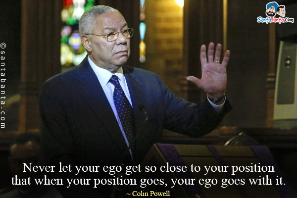 Never let your ego get so close to your position that when your position goes, your ego goes with it.