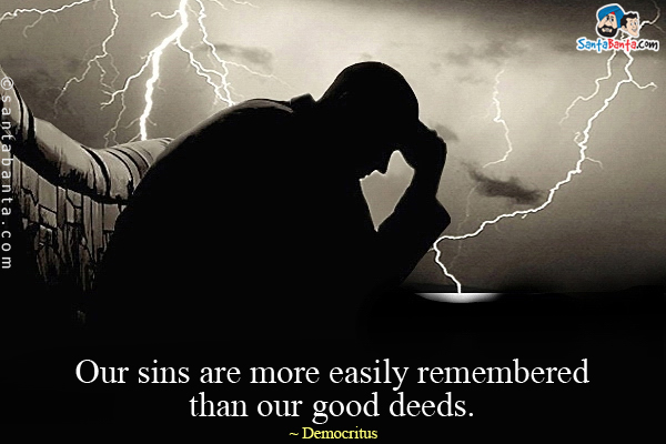 Our sins are more easily remembered than our good deeds.