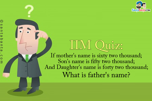 <br />IIM Quiz:</b><br />
If mother's name is sixty two thousand;<br />
Son's name is fifty two thousand;<br /> 
And Daughter's name is forty two thousand;<br /> 
What is father's name?