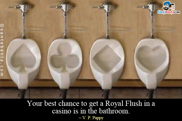 Your best chance to get a Royal Flush in a casino is in the bathroom.