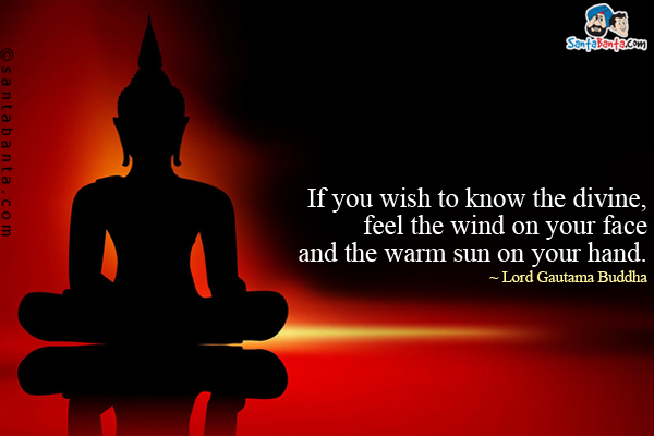 If you wish to know the divine, feel the wind on your face and the warm sun on your hand.