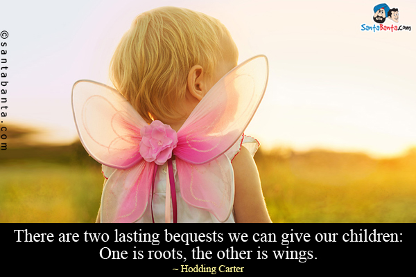 There are two lasting bequests we can give our children: One is roots, the other is wings.