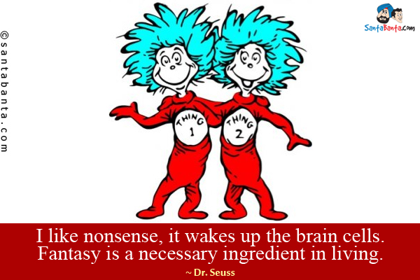 I like nonsense, it wakes up the brain cells. Fantasy is a necessary ingredient in living.