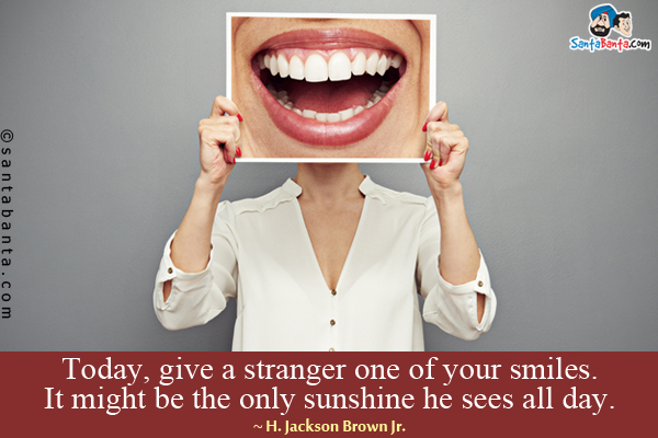 Today, give a stranger one of your smiles. It might be the only sunshine he sees all day.