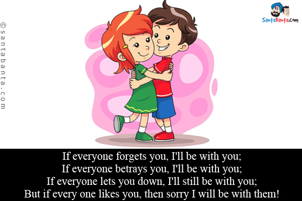 If everyone forgets you, I'll be with you;<br/>
If everyone betrays you, I'll be with you;<br/>
If everyone lets you down, I'll still be with you;<br/>
But if every one likes you, then sorry I will be with them!